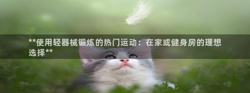 尊龙目前在哪：**使用轻器械锻炼的热门运动：在家或健