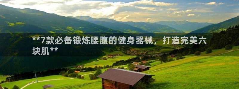 尊龙z6集团：**7款必备锻炼腰腹的健身器械，打造完