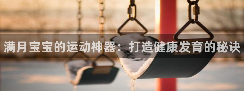尊龙实业 吴友良：满月宝宝的运动神器：打造健康发育的