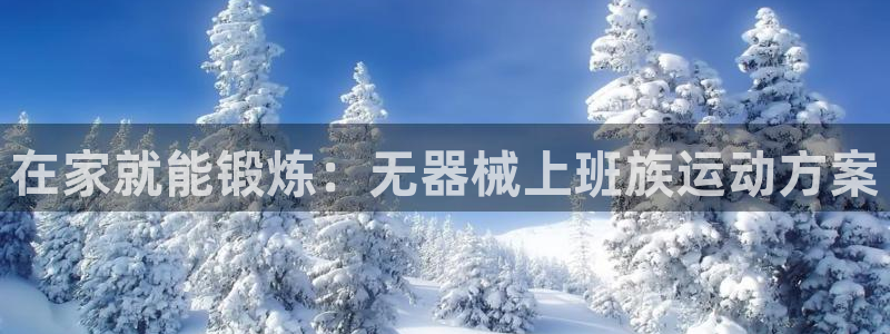 尊龙凯时出款：在家就能锻炼：无器械上班族运动方案