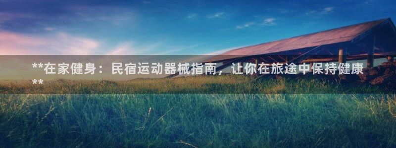 尊龙人生就要博旧版：**在家健身：民宿运动器械指南，