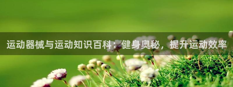尊龙z6平台：运动器械与运动知识百科：健身奥秘，提升