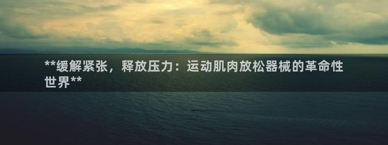 尊龙会ktv价格：**缓解紧张，释放压力：运动肌肉放