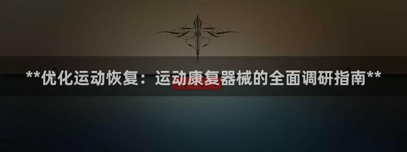 尊龙下载推荐网站：**优化运动恢复：运动康复器械的全