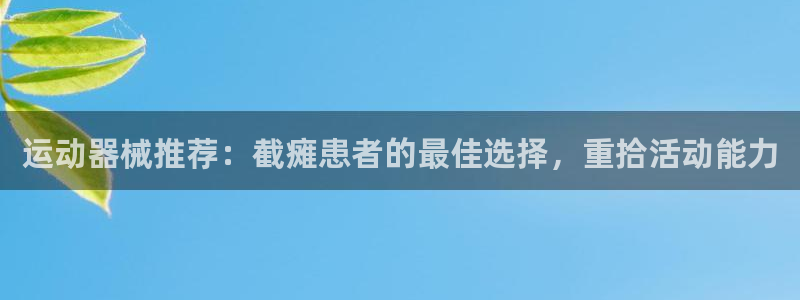 凯时网上官方网站：运动器械推荐：截瘫患者的最佳选择，