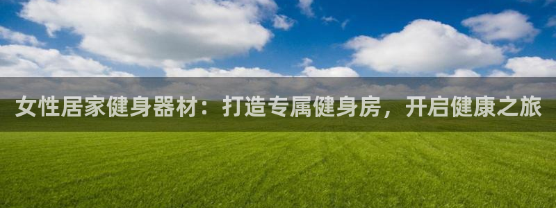 尊龙贴吧：女性居家健身器材：打造专属健身房，开启健康