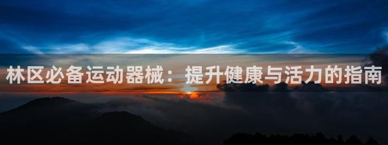 尊龙凯时人生就是搏 品牌专区：林区必备运动器械：提升