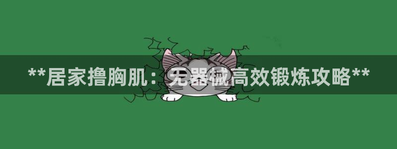 尊龙凯时vip：**居家撸胸肌：无器械高效锻炼攻略*