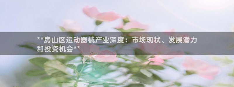 尊龙登录会员登录：**房山区运动器械产业深度：市场现
