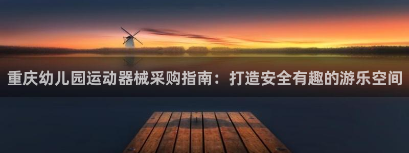 凯时最新官方APP下载：重庆幼儿园运动器械采购指南：