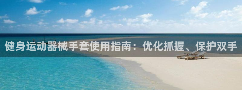 尊龙凯时集团：健身运动器械手套使用指南：优化抓握、保