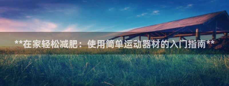 尊龙体育怎么样：**在家轻松减肥：使用简单运动器材的