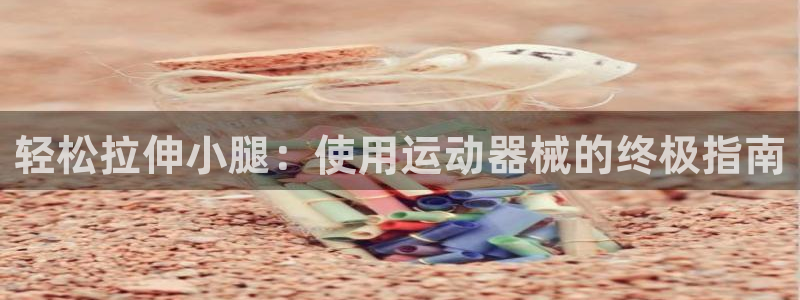 尊龙凯时白家乐：轻松拉伸小腿：使用运动器械的终极指南