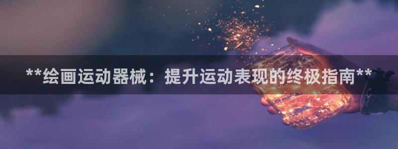 尊龙d88官网去来就送38：**绘画运动器械：提升运
