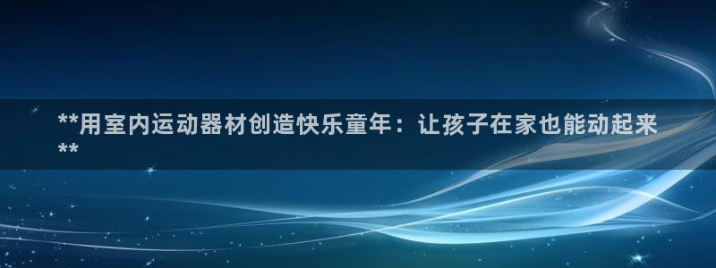 凯时平台怎么样：**用室内运动器材创造快乐童年：让孩