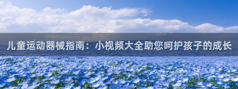 尊龙d88平台登录：儿童运动器械指南：小视频大全助您
