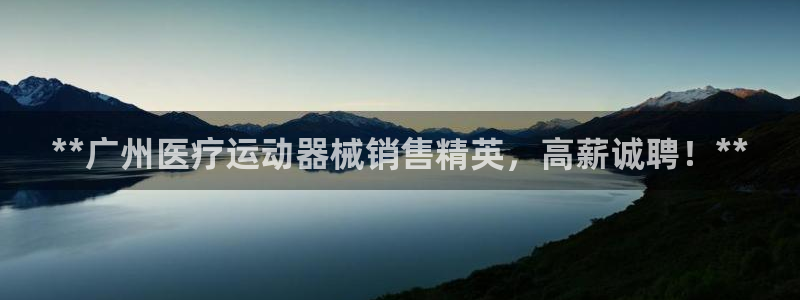 尊龙官网网站：**广州医疗运动器械销售精英，高薪诚聘