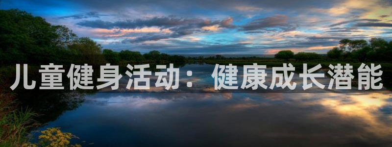 尊龙凯时不朽情缘：儿童健身活动：健康成长潜能