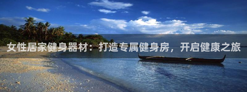 旧版尊龙人生就是博下载：女性居家健身器材：打造专属健