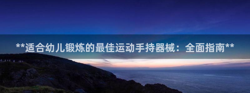 尊龙官网首页：**适合幼儿锻炼的最佳运动手持器械：全