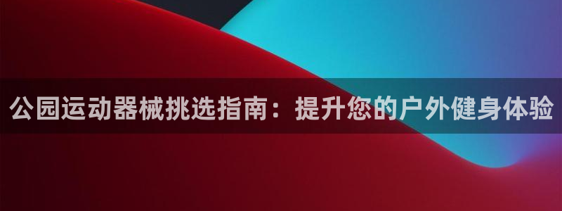 尊龙信息科技有限公司：公园运动器械挑选指南：提升您的