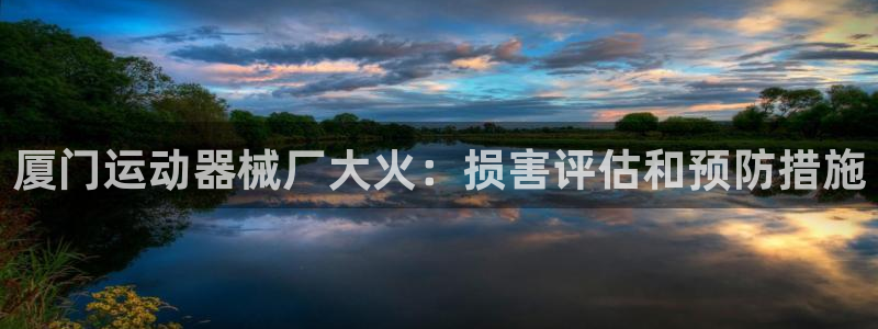尊龙平台有谁玩过：厦门运动器械厂大火：损害评估和预防