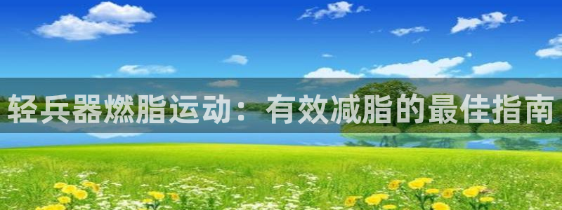 尊龙现金d88：轻兵器燃脂运动：有效减脂的最佳指南