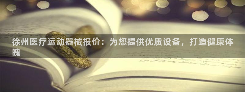 z6com尊龙：徐州医疗运动器械报价：为您提供优质设