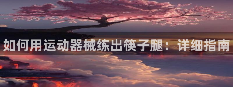 尊龙凯时城游戏官网：如何用运动器械练出筷子腿：详细指