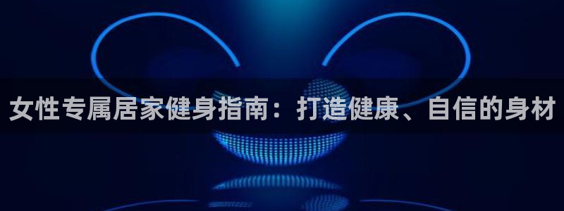 尊龙娱官网赢来就送38：女性专属居家健身指南：打造健