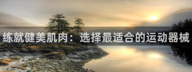 尊龙人生就是博登录准认来就送38：练就健美肌肉：选择