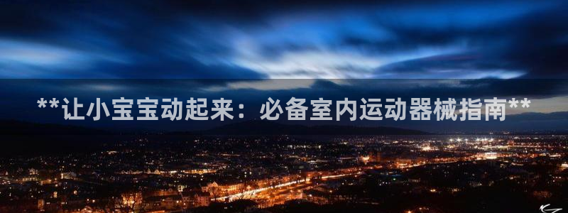 尊龙人生就是博网站：**让小宝宝动起来：必备室内运动