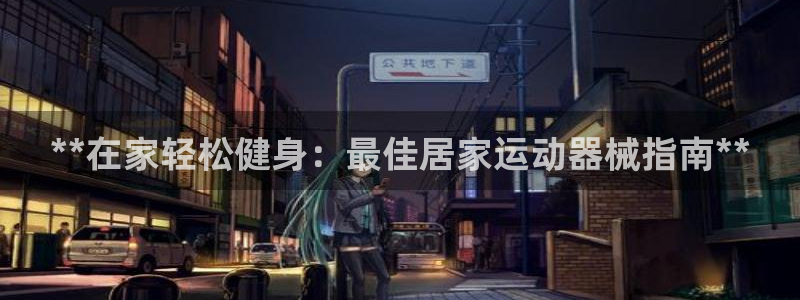 尊龙人生就是博官网登录手机：**在家轻松健身：最佳居