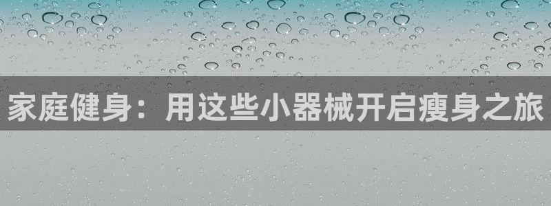 尊龙z6.con：家庭健身：用这些小器械开启瘦身之旅