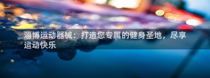 尊龙游戏官网游戏特色：淄博运动器械：打造您专属的健身
