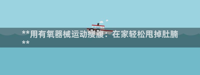 尊龙游戏中心：**用有氧器械运动瘦腹：在家轻松甩掉肚