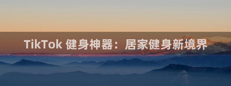 尊龙凯时提现不了：TikTok 健身神器：居家健身新