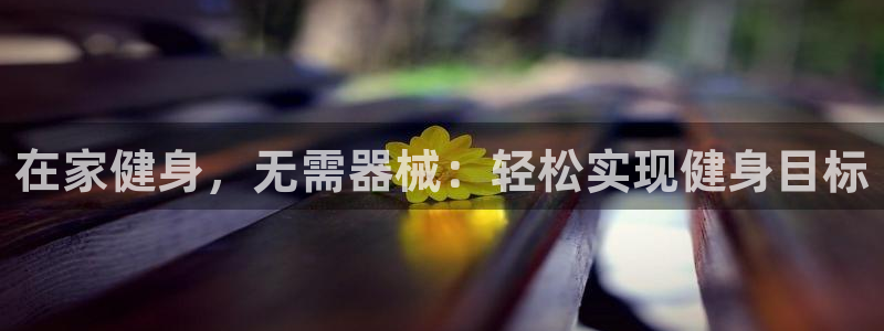 尊龙凯时国际：在家健身，无需器械：轻松实现健身目标