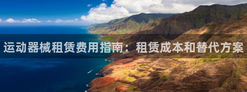 尊龙凯时人生就是搏客户：运动器械租赁费用指南：租赁成