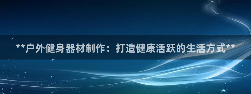 尊龙登录首页：**户外健身器材制作：打造健康活跃的生