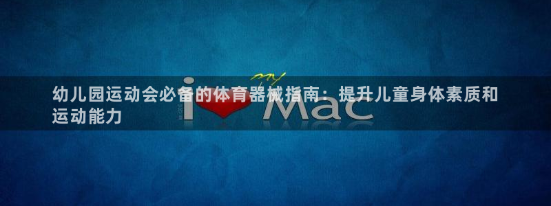 凯时官网联系方式：幼儿园运动会必备的体育器械指南：提