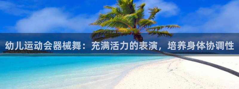 尊龙凯时和九游会哪个平台好一点：幼儿运动会器械舞：充
