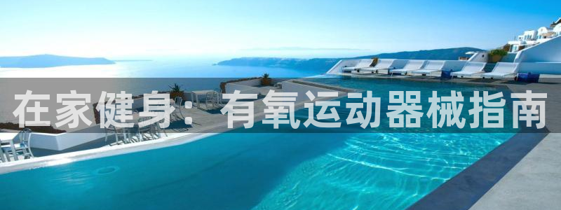 尊龙集团有限公司：在家健身：有氧运动器械指南