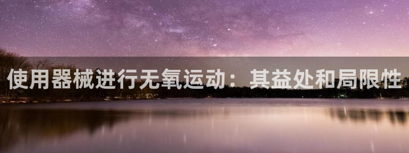 尊龙-人生就是博：使用器械进行无氧运动：其益处和局限