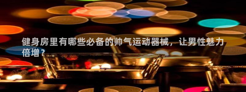 尊龙凯时的钱能退回来吗：健身房里有哪些必备的帅气运动