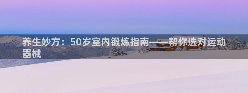 尊龙am i blue：养生妙方：50岁室内锻炼指南