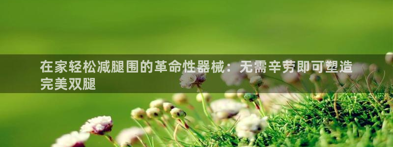 尊龙是什么软件：在家轻松减腿围的革命性器械：无需辛劳