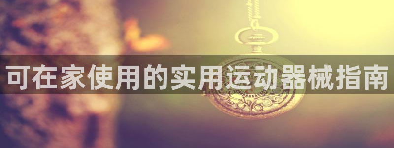 尊龙凯时返现：可在家使用的实用运动器械指南