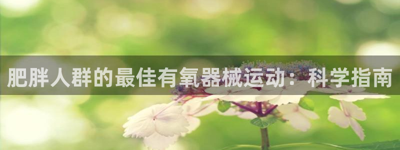 ZL尊龙凯时集团：肥胖人群的最佳有氧器械运动：科学指