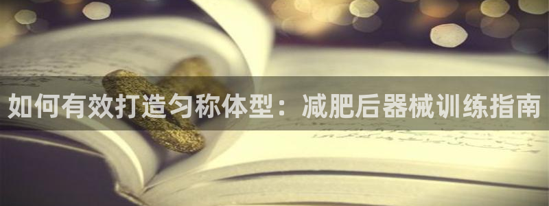 凯时官网的售后服务：如何有效打造匀称体型：减肥后器械